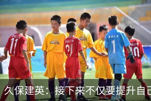 久保建英：接下来不仅要提升自己还要管理好身体，不能再拖累球队