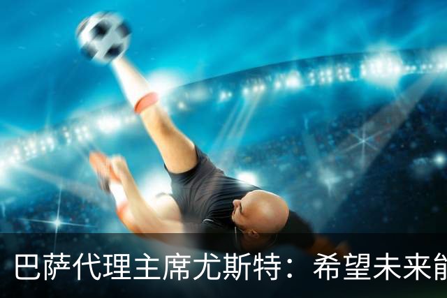 巴萨代理主席尤斯特：希望未来能当上俱乐部主席，我很有这个意愿
