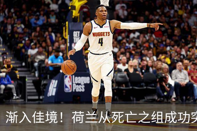 渐入佳境！荷兰从死亡之组成功突围 淘汰赛挑战与机遇并存