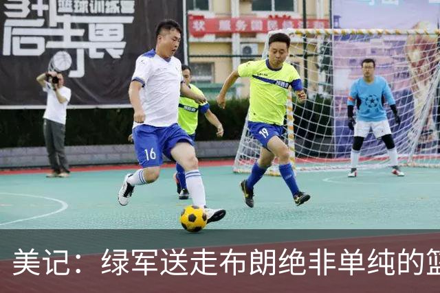 美记：绿军送走布朗绝非单纯的篮球决定 76人一跃成为联盟劲旅
