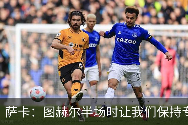 萨卡：图赫尔半场时让我们保持专注去不断冲击 踢墨西哥会很精彩